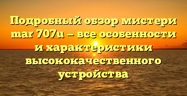 Подробный обзор мистери mar 707u — все особенности и характеристики высококачественного устройства