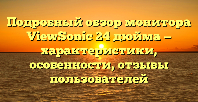 Подробный обзор монитора ViewSonic 24 дюйма — характеристики, особенности, отзывы пользователей