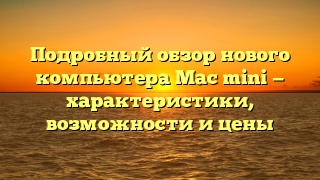 Подробный обзор нового компьютера Mac mini — характеристики, возможности и цены