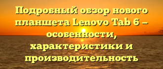 Подробный обзор нового планшета Lenovo Tab 6 — особенности, характеристики и производительность