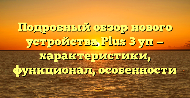 Подробный обзор нового устройства Plus 3 уп — характеристики, функционал, особенности