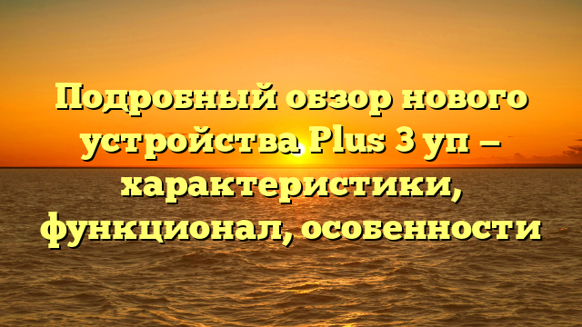 Подробный обзор нового устройства Plus 3 уп — характеристики, функционал, особенности