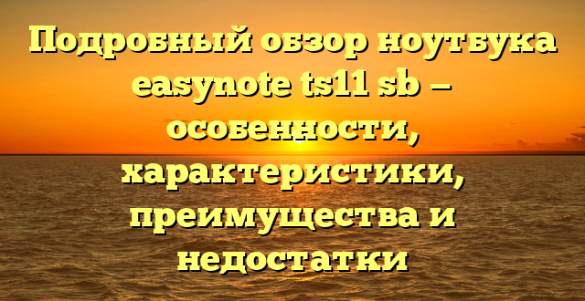 Подробный обзор ноутбука easynote ts11 sb — особенности, характеристики, преимущества и недостатки