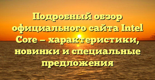 Подробный обзор официального сайта Intel Core — характеристики, новинки и специальные предложения