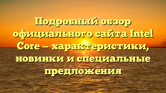 Подробный обзор официального сайта Intel Core — характеристики, новинки и специальные предложения