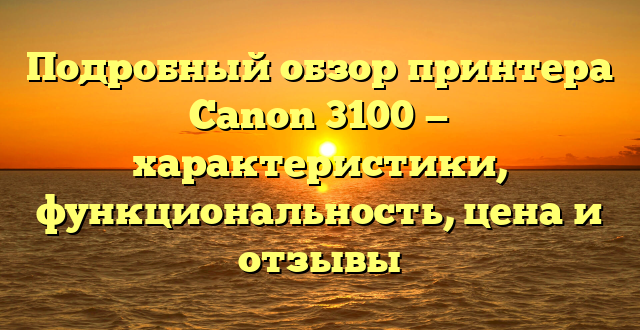 Подробный обзор принтера Canon 3100 — характеристики, функциональность, цена и отзывы