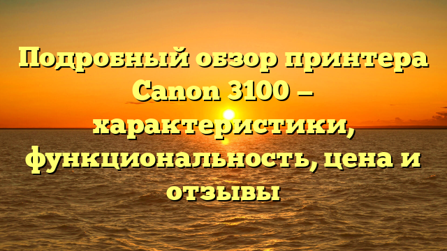 Подробный обзор принтера Canon 3100 — характеристики, функциональность, цена и отзывы