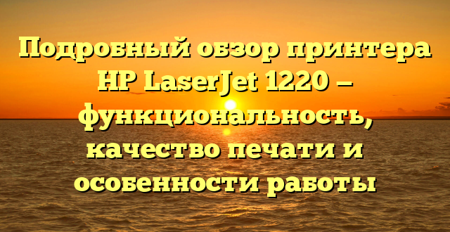 Подробный обзор принтера HP LaserJet 1220 — функциональность, качество печати и особенности работы