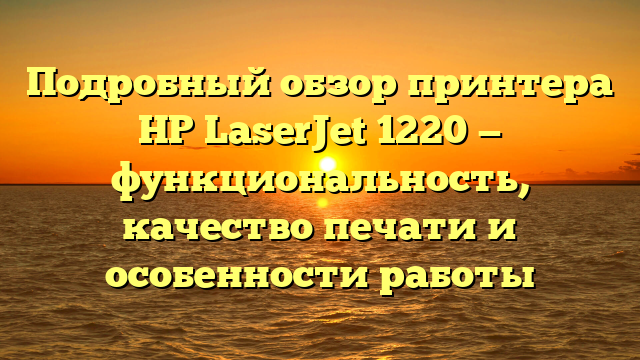 Подробный обзор принтера HP LaserJet 1220 — функциональность, качество печати и особенности работы