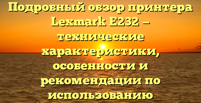 Подробный обзор принтера Lexmark E232 — технические характеристики, особенности и рекомендации по использованию