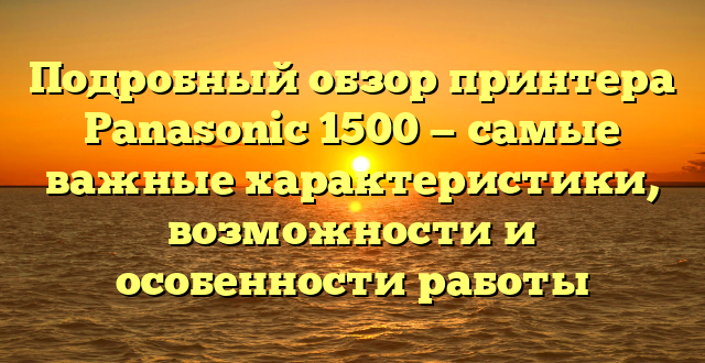 Подробный обзор принтера Panasonic 1500 — самые важные характеристики, возможности и особенности работы