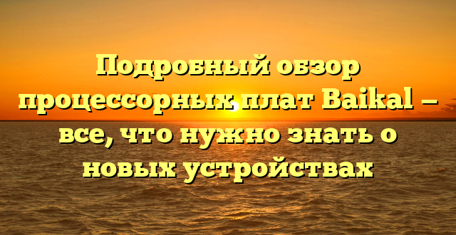 Подробный обзор процессорных плат Baikal — все, что нужно знать о новых устройствах