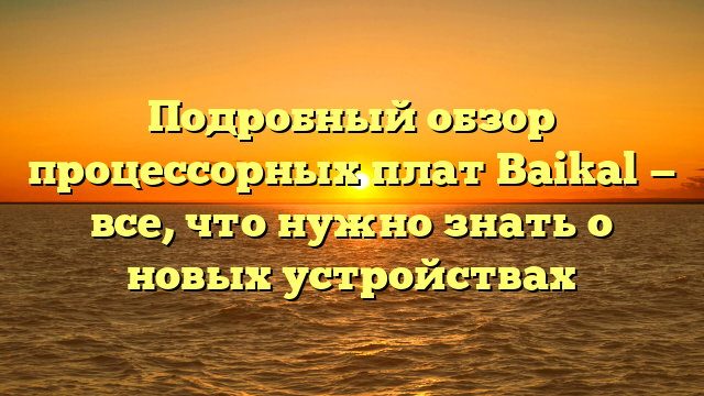 Подробный обзор процессорных плат Baikal — все, что нужно знать о новых устройствах