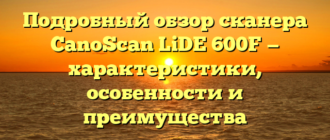 Подробный обзор сканера CanoScan LiDE 600F — характеристики, особенности и преимущества