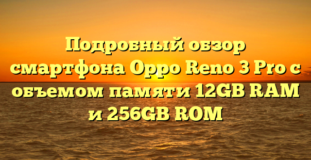 Подробный обзор смартфона Oppo Reno 3 Pro с объемом памяти 12GB RAM и 256GB ROM