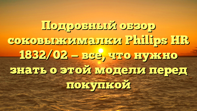 Подробный обзор соковыжималки Philips HR 1832/02 — все, что нужно знать о этой модели перед покупкой