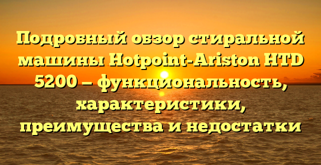 Подробный обзор стиральной машины Hotpoint-Ariston HTD 5200 — функциональность, характеристики, преимущества и недостатки