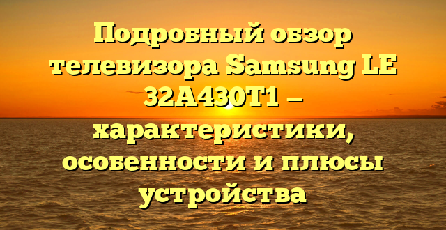 Подробный обзор телевизора Samsung LE 32A430T1 — характеристики, особенности и плюсы устройства