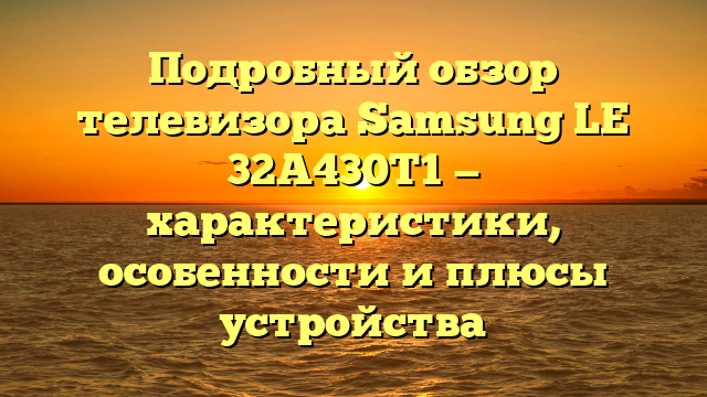 Подробный обзор телевизора Samsung LE 32A430T1 — характеристики, особенности и плюсы устройства