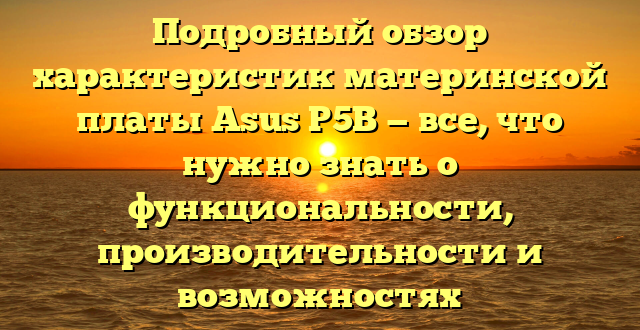 Подробный обзор характеристик материнской платы Asus P5B — все, что нужно знать о функциональности, производительности и возможностях