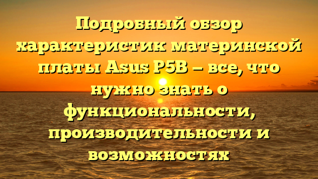 Подробный обзор характеристик материнской платы Asus P5B — все, что нужно знать о функциональности, производительности и возможностях