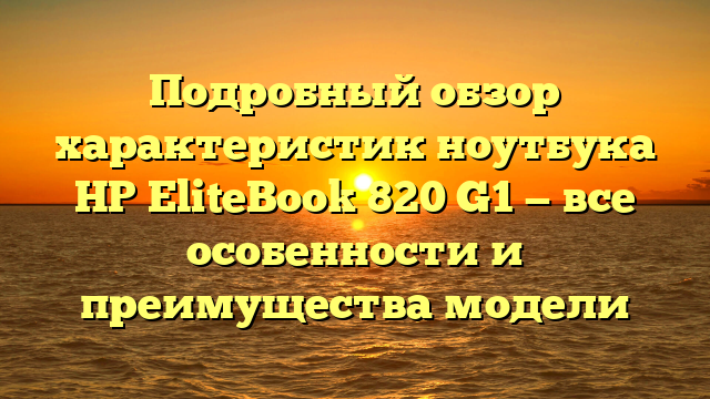 Подробный обзор характеристик ноутбука HP EliteBook 820 G1 — все особенности и преимущества модели