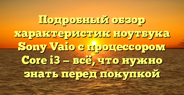 Подробный обзор характеристик ноутбука Sony Vaio с процессором Core i3 — всё, что нужно знать перед покупкой