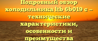 Подробный обзор холодильника ltb 6b019 c — технические характеристики, особенности и преимущества