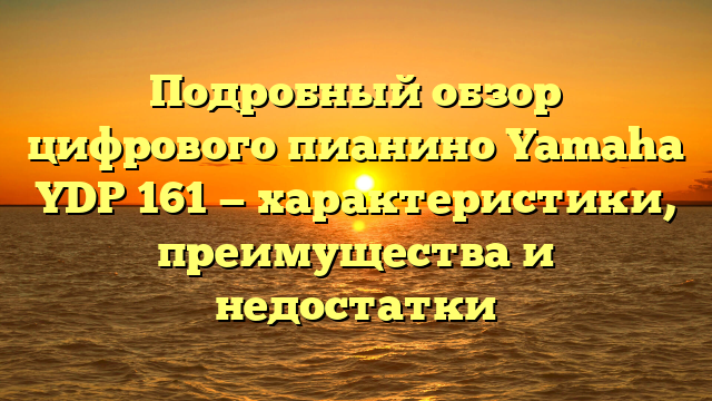 Подробный обзор цифрового пианино Yamaha YDP 161 — характеристики, преимущества и недостатки