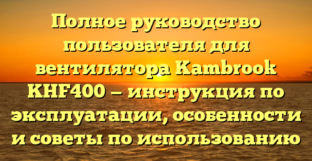 Полное руководство пользователя для вентилятора Kambrook KHF400 — инструкция по эксплуатации, особенности и советы по использованию