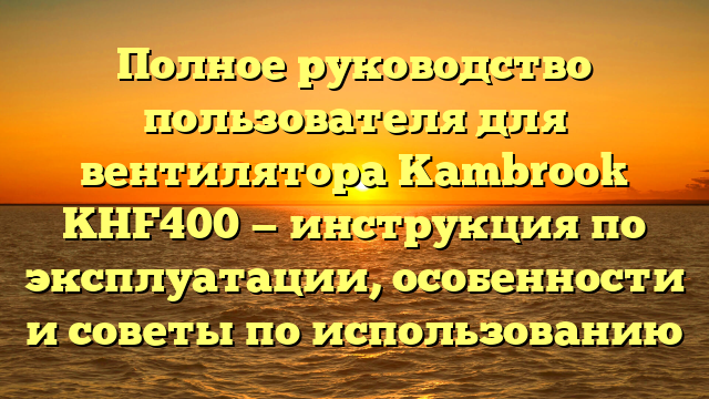 Полное руководство пользователя для вентилятора Kambrook KHF400 — инструкция по эксплуатации, особенности и советы по использованию