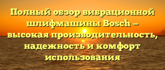 Полный обзор вибрационной шлифмашины Bosch — высокая производительность, надежность и комфорт использования