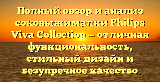 Полный обзор и анализ соковыжималки Philips Viva Collection — отличная функциональность, стильный дизайн и безупречное качество