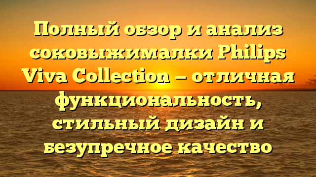 Полный обзор и анализ соковыжималки Philips Viva Collection — отличная функциональность, стильный дизайн и безупречное качество