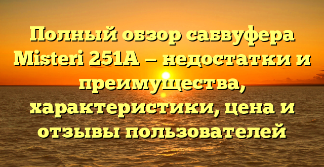 Полный обзор сабвуфера Misteri 251A — недостатки и преимущества, характеристики, цена и отзывы пользователей