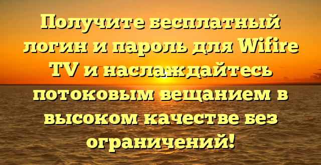 Получите бесплатный логин и пароль для Wifire TV и наслаждайтесь потоковым вещанием в высоком качестве без ограничений!