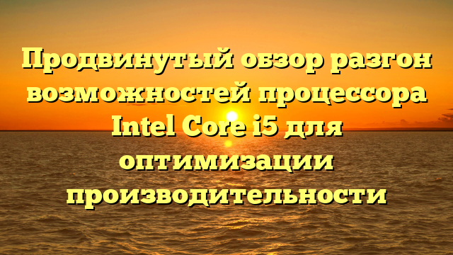 Продвинутый обзор разгон возможностей процессора Intel Core i5 для оптимизации производительности