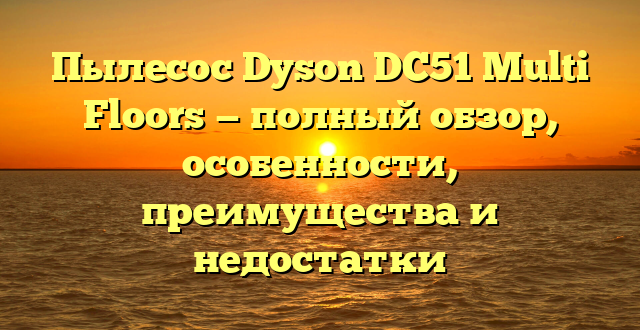 Пылесос Dyson DC51 Multi Floors — полный обзор, особенности, преимущества и недостатки