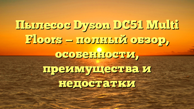 Пылесос Dyson DC51 Multi Floors — полный обзор, особенности, преимущества и недостатки