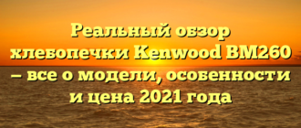 Реальный обзор хлебопечки Kenwood BM260 — все о модели, особенности и цена 2021 года