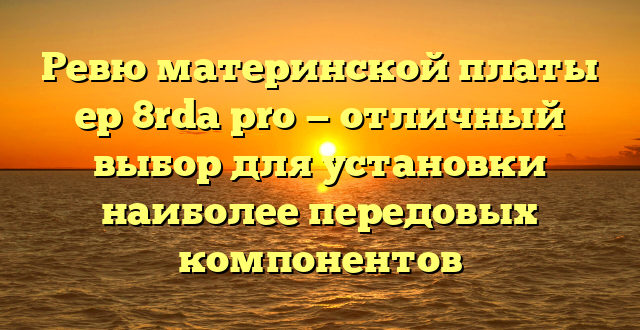 Ревю материнской платы ep 8rda pro — отличный выбор для установки наиболее передовых компонентов