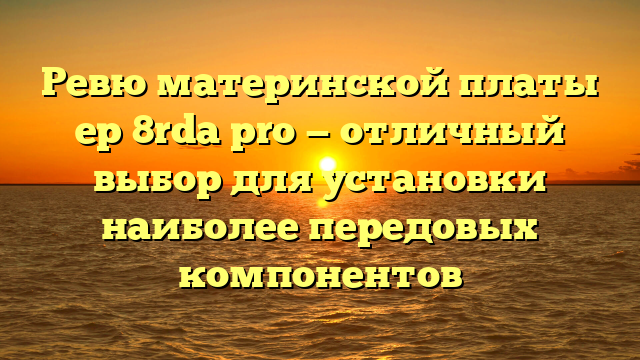 Ревю материнской платы ep 8rda pro — отличный выбор для установки наиболее передовых компонентов