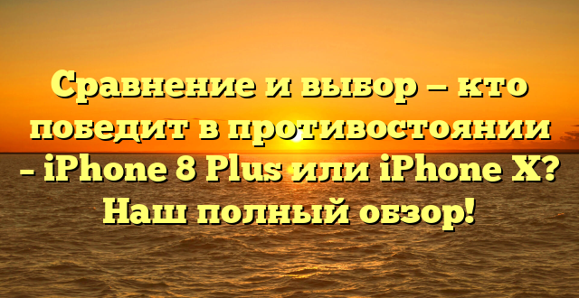 Сравнение и выбор — кто победит в противостоянии – iPhone 8 Plus или iPhone X? Наш полный обзор!