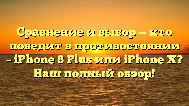 Сравнение и выбор — кто победит в противостоянии – iPhone 8 Plus или iPhone X? Наш полный обзор!