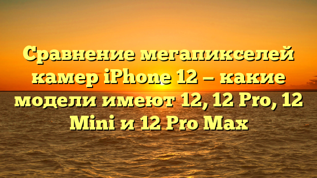 Сравнение мегапикселей камер iPhone 12 — какие модели имеют 12, 12 Pro, 12 Mini и 12 Pro Max
