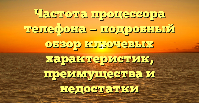 Частота процессора телефона — подробный обзор ключевых характеристик, преимущества и недостатки